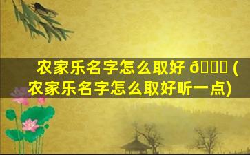 农家乐名字怎么取好 🐎 (农家乐名字怎么取好听一点)